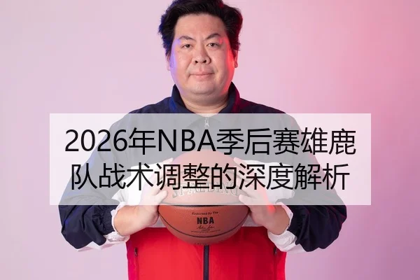 2026年NBA季后赛雄鹿队战术调整的深度解析