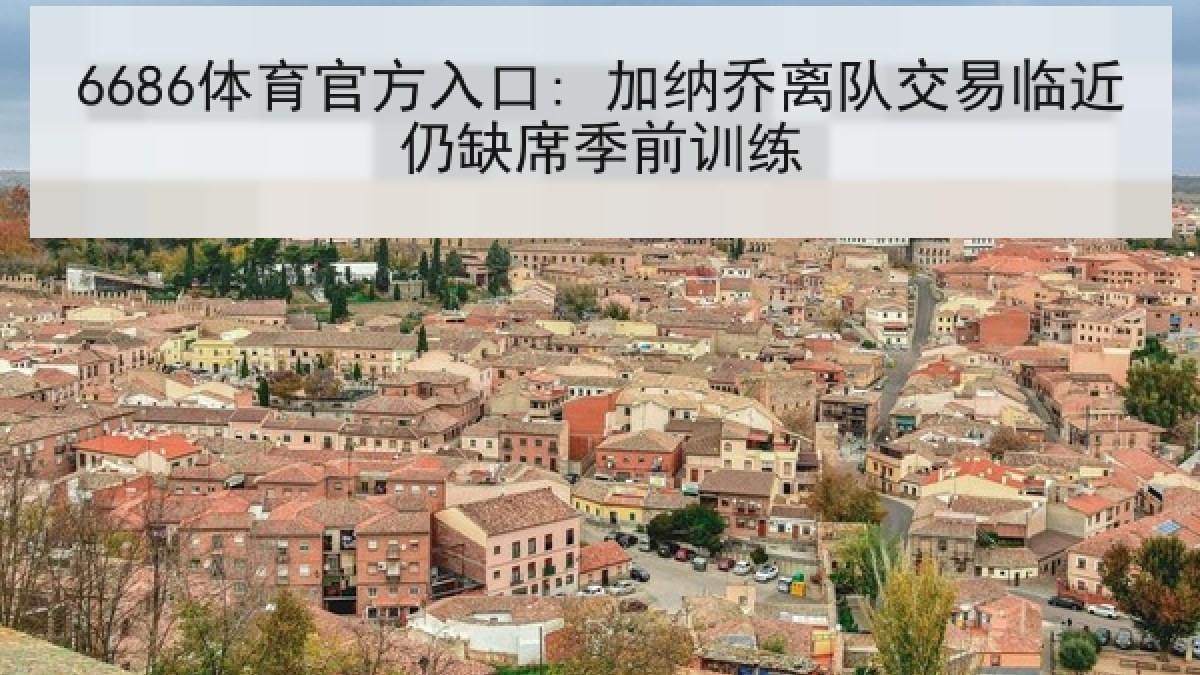 6686体育官方入口: 加纳乔离队交易临近仍缺席季前训练