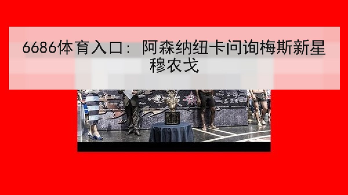 6686体育入口: 阿森纳纽卡问询梅斯新星穆农戈