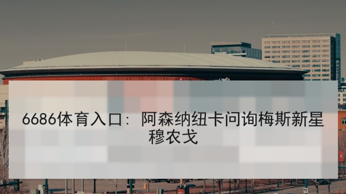 6686体育入口: 阿森纳纽卡问询梅斯新星穆农戈