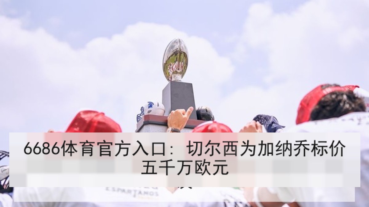 6686体育官方入口: 切尔西为加纳乔标价五千万欧元