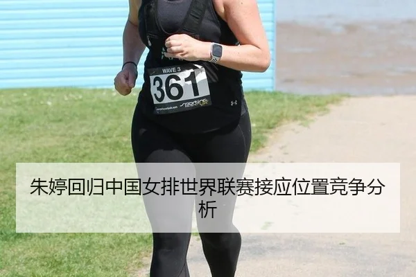 朱婷回归中国女排世界联赛接应位置竞争分析