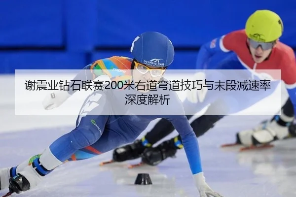 谢震业钻石联赛200米右道弯道技巧与末段减速率深度解析