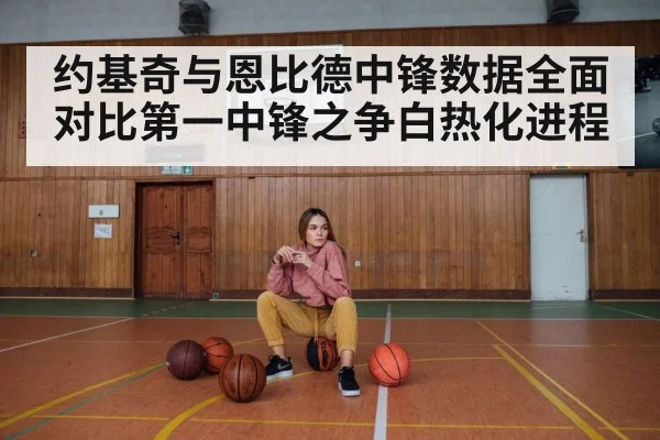 约基奇与恩比德中锋数据全面对比第一中锋之争白热化进程