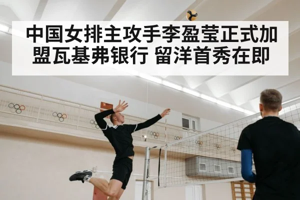 中国女排主攻手李盈莹正式加盟瓦基弗银行 留洋首秀在即